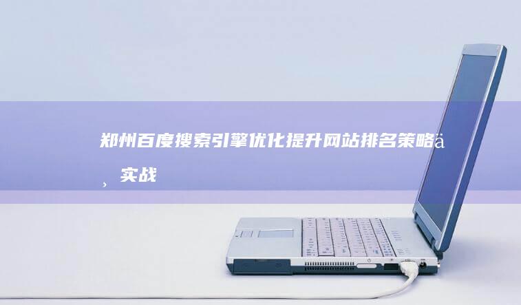 郑州百度搜索引擎优化：提升网站排名策略与实战